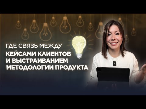 Где связь между кейсам клиентов и выстраиванием методологии продукта