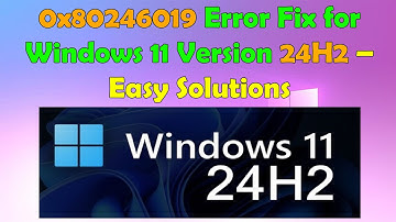 Fix Windows 11 Version 24H2 Download Error - 0x80246019 [Step-by-Step Guide]