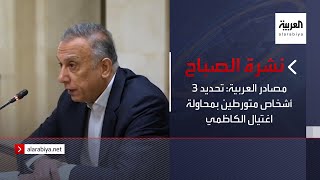 نشرة الصباح | مصادر العربية: تحديد 3 أشخاص متورطين بمحاولة اغتيال الكاظمي