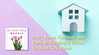 Form, Function, and Feeling: Creating a Vision for Your Tidy Home  The Clutter Fairy Weekly #95