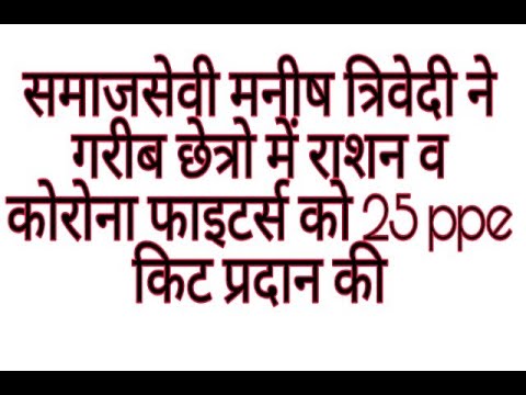 समाजसेवी मनीष त्रिवेदी ने गरीब छेत्रो में राशन व कोरोना फाइटर्स को 25 ppe किट प्रदान की