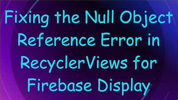 Fixing the Null Object Reference Error in RecyclerViews for Firebase Display