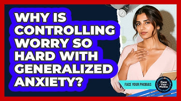 Why Is Controlling Worry So Hard With Generalized Anxiety? - Face Your Phobias