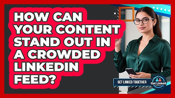 How Can Your Content Stand Out In A Crowded LinkedIn Feed? - Get Linked Together