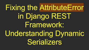 Fixing the AttributeError in Django REST Framework: Understanding Dynamic Serializers