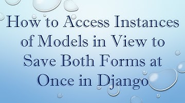 How to Access Instances of Models in View to Save Both Forms at Once in Django