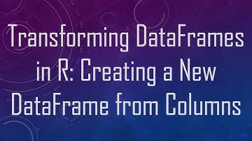 Transforming DataFrames in R: Creating a New DataFrame from Columns