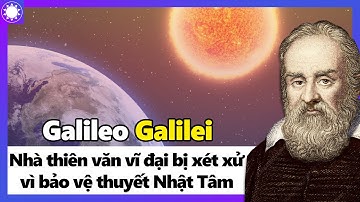 Galileo Galilei - "Cha Đẻ Khoa Học Hiện Đại" Bị Xét Xử Vì Bảo Vệ Thuyết Nhật Tâm