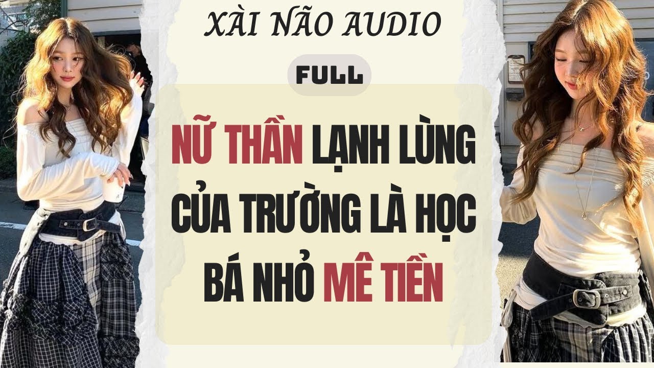 Full audio | NỮ THẦN CỦA TRƯỜNG LÀ HỌC BÁ NHỎ MÊ TIỀN | Xài Não Audio #truyenaudio #audio