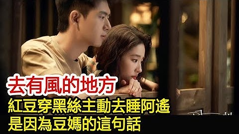去有风的地方：红豆穿黑丝主动去睡阿遥，是因为豆妈的这句话︱刘亦菲︱许红豆︱李现︱谢之遥︱胡冰卿︱林娜︱吴彦姝︱谢阿奶︱去有风的地方#追剧工厂 - 天天要闻