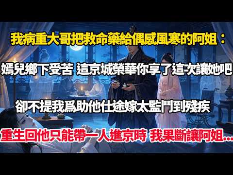 我病重大哥把救命藥給偶感風寒的阿姐：嫣兒鄉下受苦，這京城榮華你享了這次讓她吧，卻不提我爲助他仕途嫁太監鬥到殘疾，重生回他只能帶一人進京時，我果斷讓阿姐#完結小說#重生#復仇#大女主#權謀#穿書#爽文
