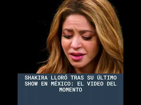 Shakira lloró tras su último show en México: el video del momento