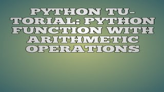 PYTHON TUTORIAL: PYTHON FUNCTION WITH ARITHMETIC OPERATIONS