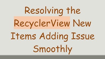 Resolving the RecyclerView New Items Adding Issue Smoothly