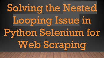 Solving the Nested Looping Issue in Python Selenium for Web Scraping