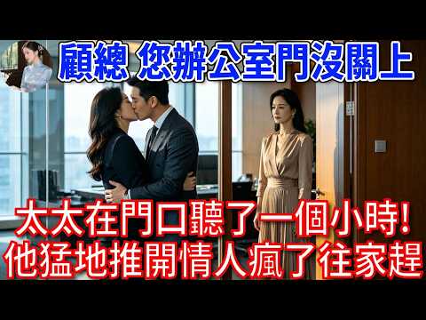 “顧總，您辦公室門沒關上，太太在門口聽了一個小時！”總裁聽完猛地推開懷裡的情人，瘋了般往家趕...#為人處世#生活經驗#情感故事#故事#小說#戀愛#情感#婚姻