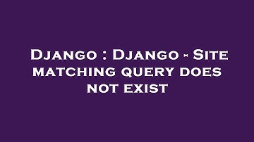 Django : Django - Site matching query does not exist