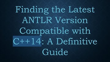 Finding the Latest ANTLR Version Compatible with C++14: A Definitive Guide