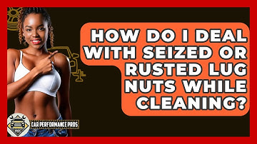 How Do I Deal With Seized Or Rusted Lug Nuts While Cleaning? - Car Performance Pros