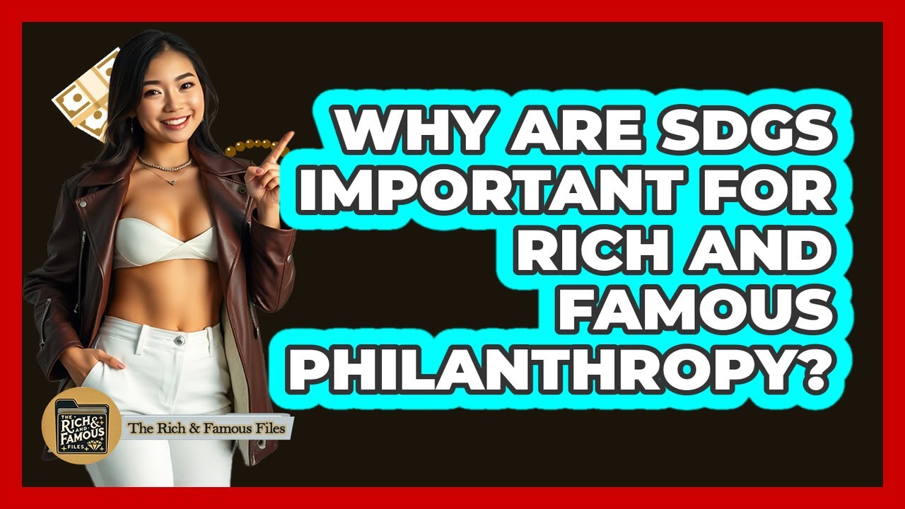 Why Are SDGs Important For Rich And Famous Philanthropy? - The Rich And Famous Files