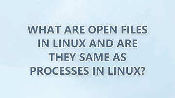 What are Open files in Linux and are they same as processes in Linux?
