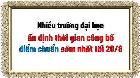 Nhiều trường đại học ấn định thời gian công bố điểm chuẩn sớm nhất tối 20/8