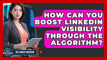 How Can You Boost LinkedIn Visibility Through The Algorithm? - Get Linked Together