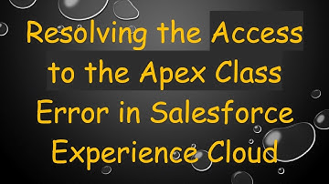 Resolving the Access to the Apex Class Error in Salesforce Experience Cloud