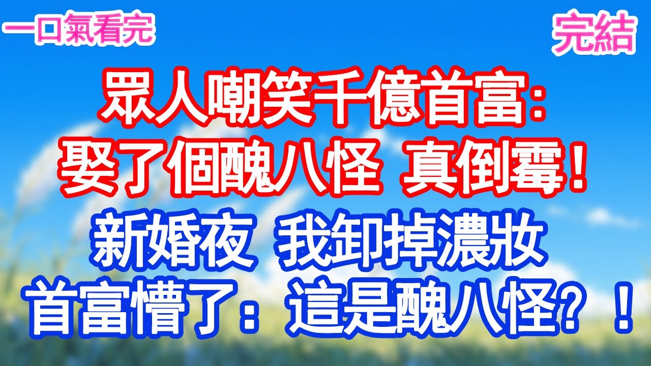 眾人嘲笑千億首富娶了個醜八怪，真倒霉！新婚夜 我卸掉濃妝首富懵了：這是醜八怪？！甜寵文