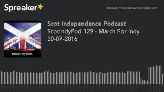 ScotIndyPod 129 - March For Indy 30-07-2016 (part 2 of 2)
