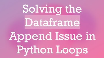 Solving the Dataframe Append Issue in Python Loops