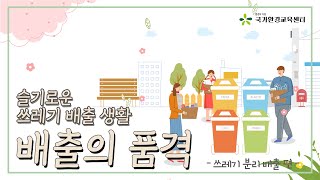 [배출의 품격] 슬기로운 쓰레기 배출 생활 - 쓰레기 분리배출편 -