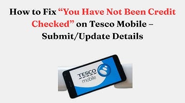 How to Fix “You Have Not Been Credit Checked” on Tesco Mobile – Submit/Update Details