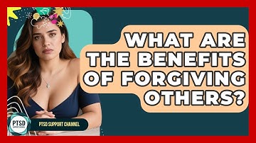 What Are The Benefits Of Forgiving Others? - PTSD Support Channel