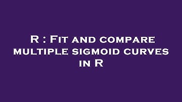 R : Fit and compare multiple sigmoid curves in R