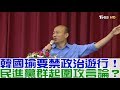 【完整版下集】韓國瑜要禁「政治遊行」民進黨群起圍攻言論遭無限上鋼？少康戰情室 20181101