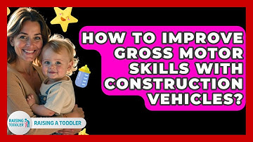 How To Improve Gross Motor Skills With Construction Vehicles? - Raising A Toddler