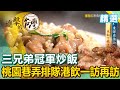 三兄弟冠軍炒飯 桃園巷弄排隊港飲一訪再訪《進擊的台灣精選》