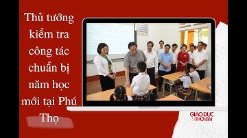 NÓNG 247| Thủ tướng kiểm tra công tác chuẩn bị năm học mới tại Phú Thọ