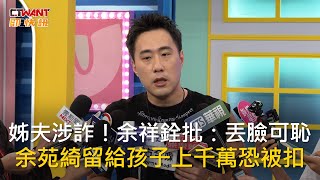 CTWANT 娛樂新聞 / 姊夫涉詐！余祥銓批：丟臉可恥　余苑綺留給孩子上千萬恐被扣