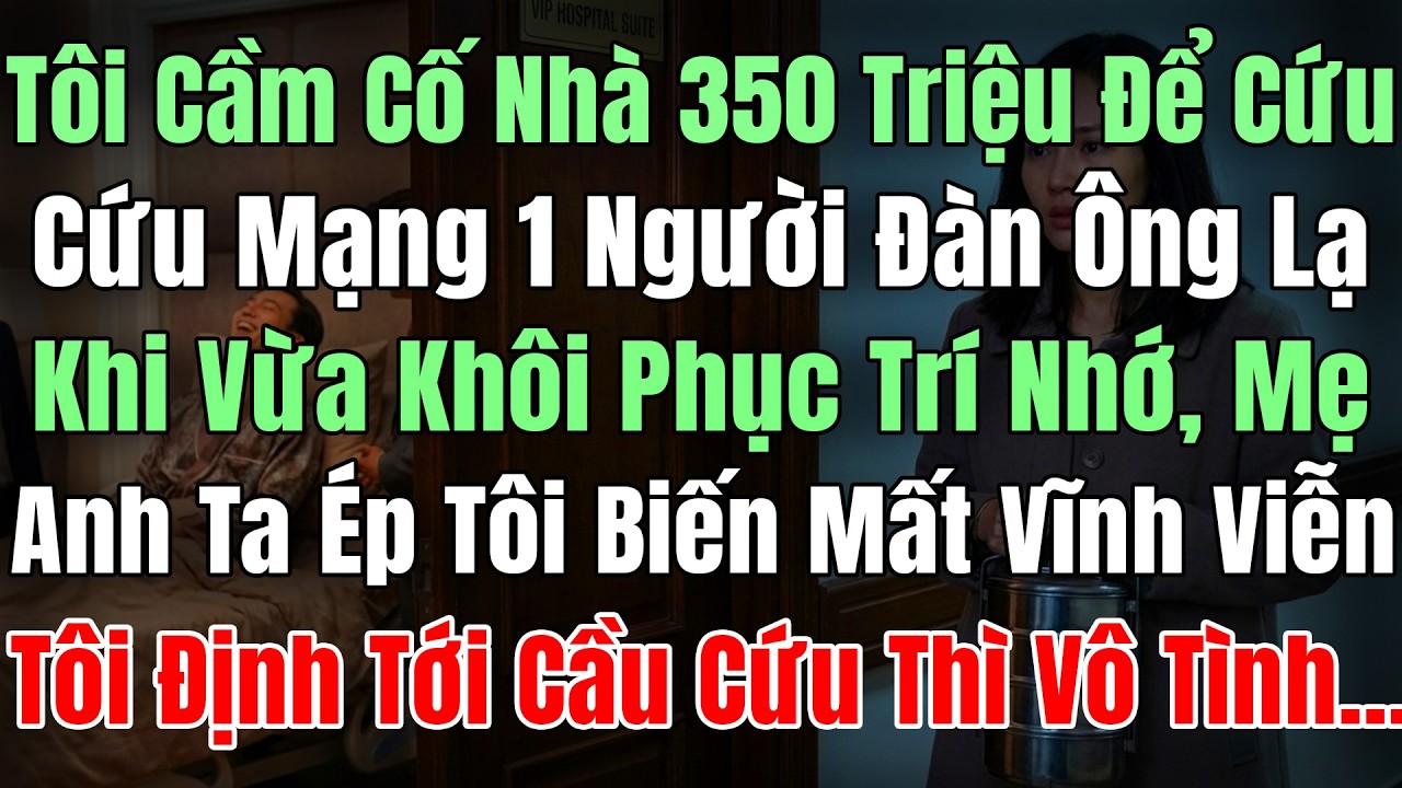 Tôi Cầm Cố Căn Nhà 350Triệu, Để Cứu Mạng 1 Người Đàn Ông Lạ, Khi Vừa Khôi Phục Trí Nhớ Mẹ Anh Ta Lại