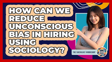 How Can We Reduce Unconscious Bias In Hiring Using Sociology? - The Sociology Workshop
