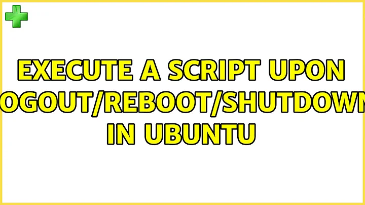 Execute a script upon logout/reboot/shutdown in Ubuntu (2 Solutions!!)