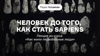 Человек до того, как стать sapiens | Лекция из курса «Как жили первобытные люди». АУДИО