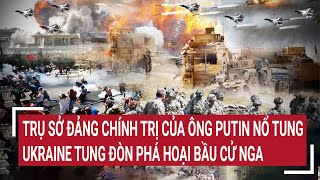 Trụ sở Đảng chính trị của ông Putin nổ tung, Ukraine tung đòn phá hoại bầu cử Nga