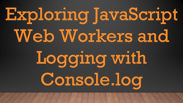 Exploring JavaScript Web Workers and Logging with Console.log