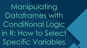 Manipulating Dataframes with Conditional Logic in R: How to Select Specific Variables