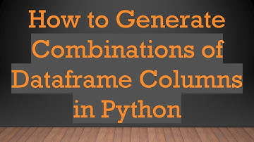 How to Generate Combinations of Dataframe Columns in Python