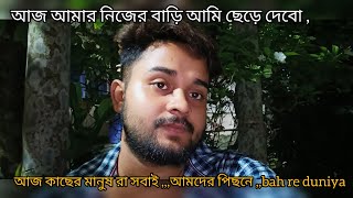 আজ আমার নিজের বাড়ি আমি ছেড়ে দেবো ,,আজ কাছের মানুষ রা সবাই ,,,আমদের পিছনে ,,bah re duniya