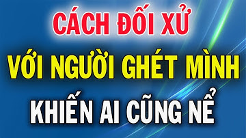 Cách Đối Xử Với Người Ghét Mình Cực Khôn Ngoan Khiến Ai Cũng Nể Trọng